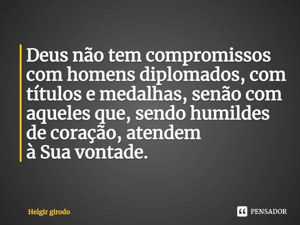 ⁠Deus não tem compromissos com homens diplomados, com títulos e medalhas, senão com aqueles que, sendo humildes de coração, atendem
à Sua vontade.... Frase de Helgir Girodo.