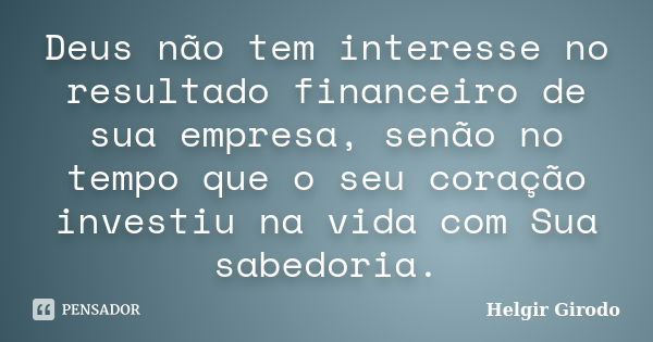 Deus não tem interesse no resultado financeiro de sua empresa, senão no tempo que o seu coração investiu na vida com Sua sabedoria.... Frase de Helgir Girodo.