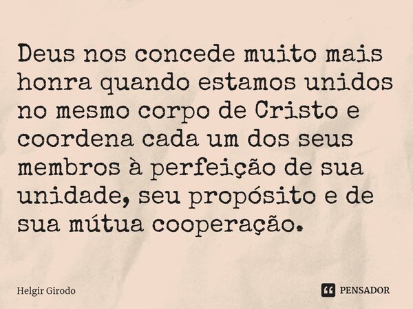 ⁠Deus nos concede muito mais honra quando estamos unidos no mesmo corpo de Cristo e coordena cada um dos seus membros à perfeição de sua unidade, seu propósito ... Frase de Helgir Girodo.