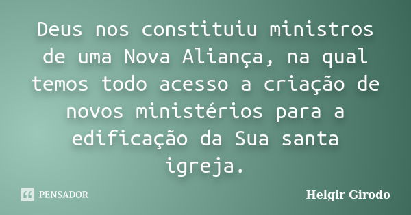 Deus nos constituiu ministros de uma Nova Aliança, na qual temos todo acesso a criação de novos ministérios para a edificação da Sua santa igreja.... Frase de Helgir Girodo.