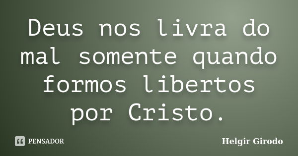 Deus nos livra do mal somente quando formos libertos por Cristo.... Frase de Helgir Girodo.