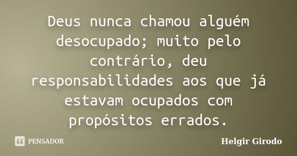 Deus nunca chamou alguém desocupado; muito pelo contrário, deu responsabilidades aos que já estavam ocupados com propósitos errados.... Frase de Helgir Girodo.