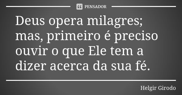 Deus opera milagres; mas, primeiro é preciso ouvir o que Ele tem a dizer acerca da sua fé.... Frase de Helgir Girodo.