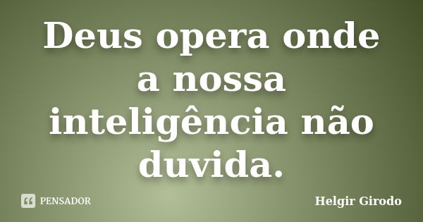 Deus opera onde a nossa inteligência não duvida.... Frase de Helgir Girodo.