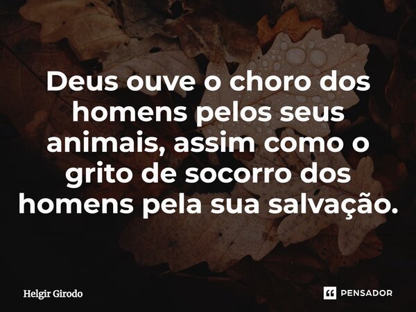 Deus ouve o choro dos homens pelos seus animais, assim como o grito de socorro dos homens pela sua salvação.⁠... Frase de Helgir Girodo.