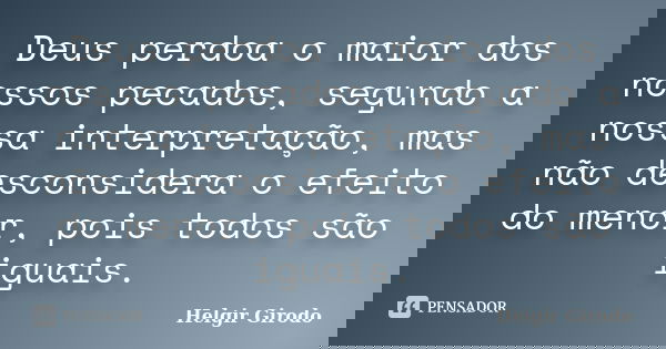 Deus perdoa o maior dos nossos pecados, segundo a nossa interpretação, mas não desconsidera o efeito do menor, pois todos são iguais.... Frase de Helgir Girodo.