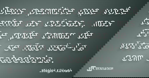 Deus permite que você tenha as coisas, mas Ele pode tomar de volta se não usá-la com sabedoria.... Frase de Helgir Girodo.