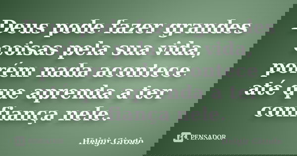 Deus pode fazer grandes coisas pela sua vida, porém nada acontece até que aprenda a ter confiança nele.... Frase de Helgir Girodo.