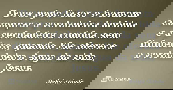 Deus pode fazer o homem comprar a verdadeira bebida e a verdadeira comida sem dinheiro, quando Ele oferece a verdadeira Água da vida, Jesus.... Frase de Helgir Girodo.