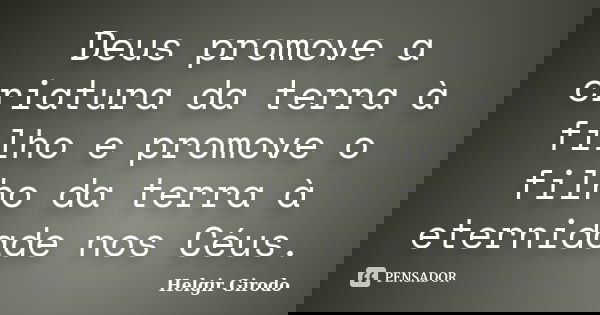 Deus promove a criatura da terra à filho e promove o filho da terra à eternidade nos Céus.... Frase de Helgir Girodo.
