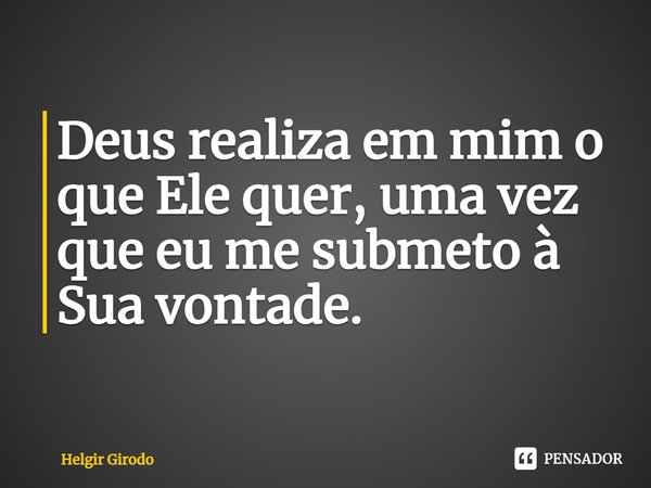 ⁠Deus realiza em mim o que Ele quer, uma vez que eu me submeto à Sua vontade.... Frase de Helgir Girodo.