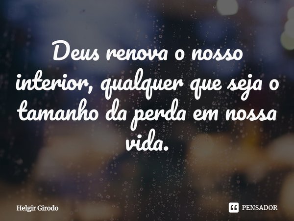 ⁠Deus renova o nosso interior, qualquer que seja o tamanho da perda em nossa vida.... Frase de Helgir Girodo.