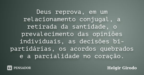 Deus reprova, em um relacionamento conjugal, a retirada da santidade, o prevalecimento das opiniões individuais, as decisões bi-partidárias, os acordos quebrado... Frase de Helgir Girodo.