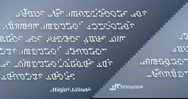 Deus Se manifesta ao homem mortal cristão todas as vezes que um outro mortal tentar ameaçar a imortalidade do Senhor dentro dele.... Frase de Helgir Girodo.