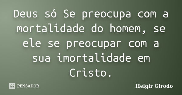 Deus só Se preocupa com a mortalidade do homem, se ele se preocupar com a sua imortalidade em Cristo.... Frase de Helgir Girodo.