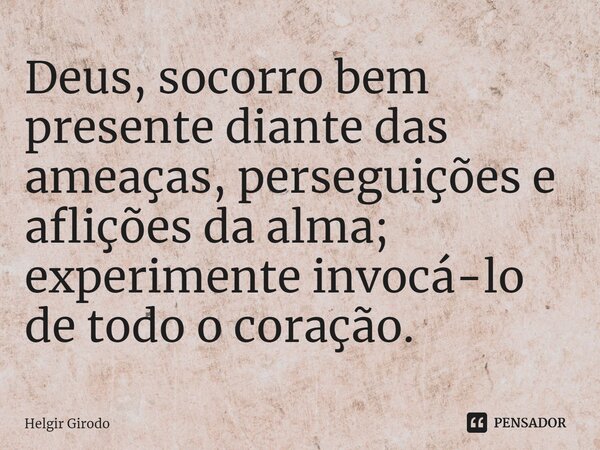 ⁠Deus, socorro bem presente diante das ameaças, perseguições e aflições da alma; experimente invocá-lo de todo o coração.... Frase de Helgir Girodo.