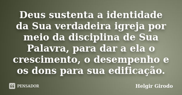 Deus sustenta a identidade da Sua verdadeira igreja por meio da disciplina de Sua Palavra, para dar a ela o crescimento, o desempenho e os dons para sua edifica... Frase de Helgir Girodo.