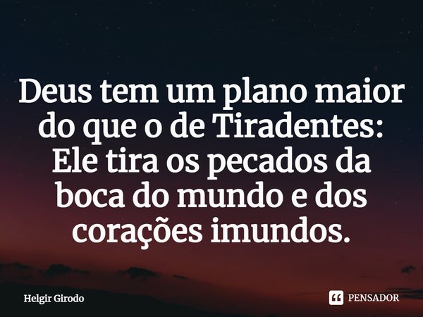 ⁠Deus tem um plano maior do que o de Tiradentes: Ele tira os pecados da boca do mundo e dos corações imundos.... Frase de Helgir Girodo.
