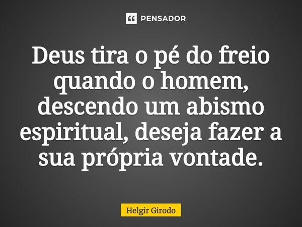 ⁠Deus tira o pé do freio quando o homem, descendo um abismo espiritual, deseja fazer a sua própria vontade.... Frase de Helgir Girodo.