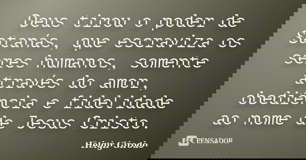 Deus tirou o poder de Satanás, que escraviza os seres humanos, somente através do amor, obediência e fidelidade ao nome de Jesus Cristo.... Frase de Helgir Girodo.