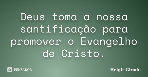 Deus toma a nossa santificação para promover o Evangelho de Cristo.... Frase de Helgir Girodo.