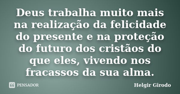 Deus trabalha muito mais na realização da felicidade do presente e na proteção do futuro dos cristãos do que eles, vivendo nos fracassos da sua alma.... Frase de Helgir Girodo.