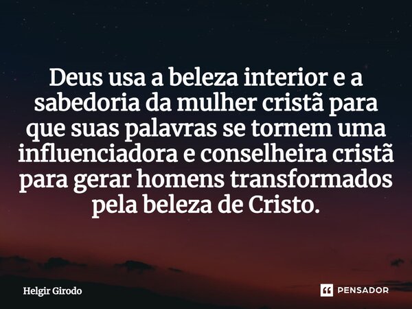 ⁠Deus usa a beleza interior e a sabedoria da mulher cristã para que suas palavras se tornem uma influenciadora e conselheira cristã para gerar homens transforma... Frase de Helgir Girodo.