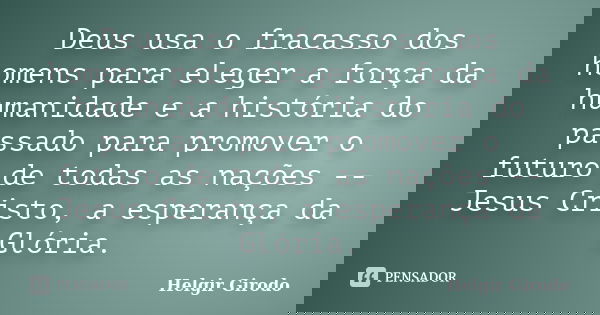 Deus usa o fracasso dos homens para eleger a força da humanidade e a história do passado para promover o futuro de todas as nações -- Jesus Cristo, a esperança ... Frase de Helgir Girodo.