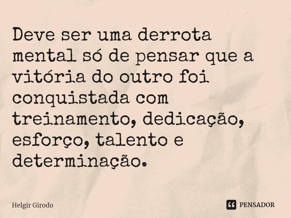 ⁠Deve ser uma derrota mental só de pensar que a vitória do outro foi conquistada com treinamento, dedicação, esforço, talento e determinação.... Frase de Helgir Girodo.