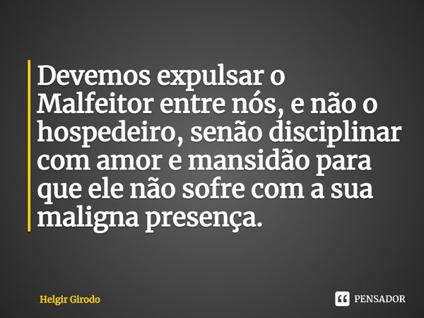 ⁠Devemos expulsar o Malfeitor entre nós, e não o hospedeiro, senão disciplinar com amor e mansidão para que ele não sofre com a sua maligna presença.... Frase de Helgir Girodo.