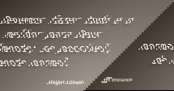 Devemos fazer tudo e o melhor para Deus normalmente; se possível, de mente normal.... Frase de Helgir Girodo.