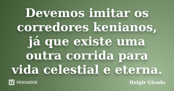 Devemos imitar os corredores kenianos, já que existe uma outra corrida para vida celestial e eterna.... Frase de Helgir Girodo.