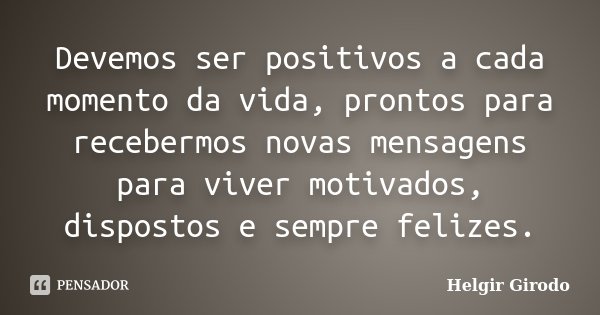 Devemos ser positivos a cada momento da vida, prontos para recebermos novas mensagens para viver motivados, dispostos e sempre felizes.... Frase de Helgir Girodo.
