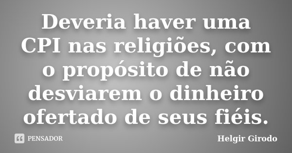 Deveria haver uma CPI nas religiões, com o propósito de não desviarem o dinheiro ofertado de seus fiéis.... Frase de Helgir Girodo.