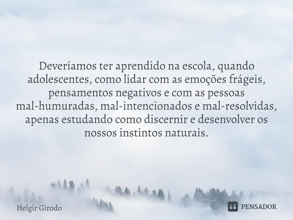 ⁠Deveríamos ter aprendido na escola, quando adolescentes, como lidar com as emoções frágeis, pensamentos negativos e com as pessoas mal-humuradas, mal-intencion... Frase de Helgir Girodo.