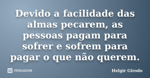 Devido a facilidade das almas pecarem, as pessoas pagam para sofrer e sofrem para pagar o que não querem.... Frase de Helgir Girodo.