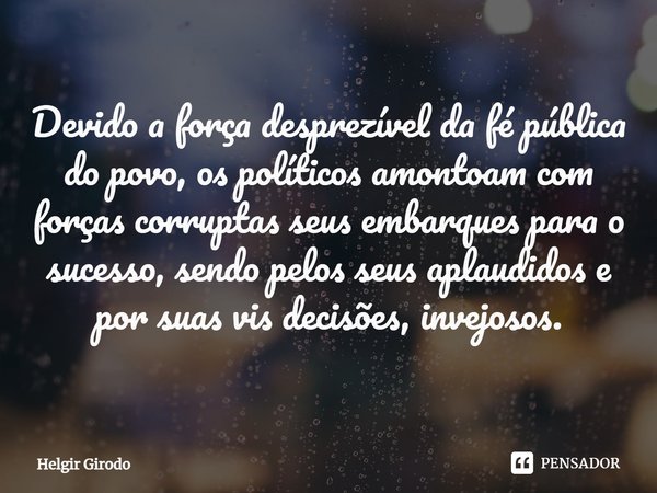 ⁠Devido a força desprezível da fé pública do povo, os políticos amontoam com forças corruptas seus embarques para o sucesso, sendo pelos seus aplaudidos e por s... Frase de Helgir Girodo.