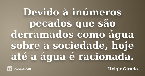 Devido à inúmeros pecados que são derramados como água sobre a sociedade, hoje até a água é racionada.... Frase de Helgir Girodo.