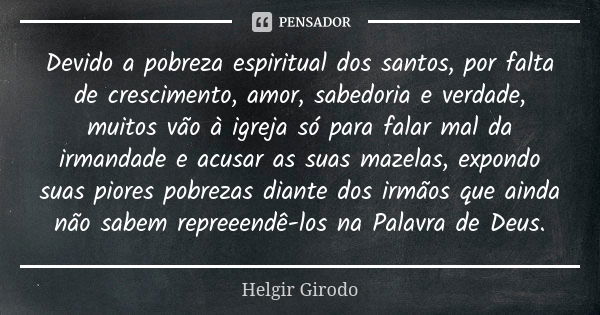 Devido a pobreza espiritual dos santos, por falta de crescimento, amor, sabedoria e verdade, muitos vão à igreja só para falar mal da irmandade e acusar as suas... Frase de Helgir Girodo.