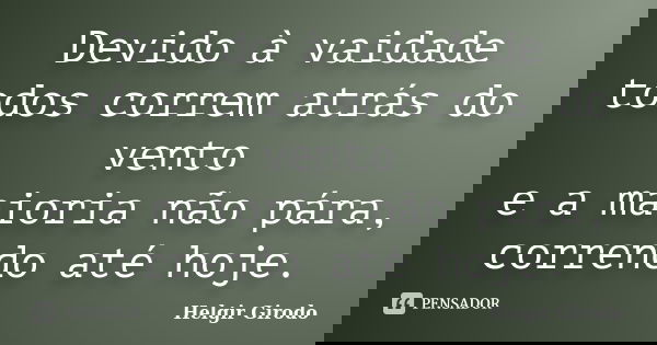 Devido à vaidade todos correm atrás do vento e a maioria não pára, correndo até hoje.... Frase de Helgir Girodo.