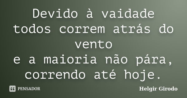 Devido à vaidade todos correm atrás do vento e a maioria não pára, correndo até hoje.... Frase de Helgir Girodo.