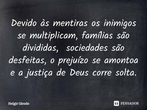 ⁠Devido às mentiras os inimigos se multiplicam, famílias são divididas, sociedades são desfeitas, o prejuízo se amontoa e a justiça de Deus corre solta.... Frase de Helgir Girodo.