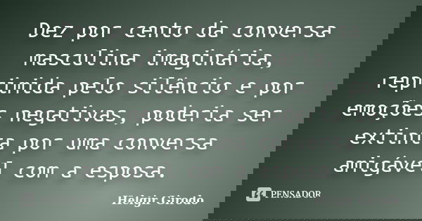 Dez por cento da conversa masculina imaginária, reprimida pelo silêncio e por emoções negativas, poderia ser extinta por uma conversa amigável com a esposa.... Frase de Helgir Girodo.