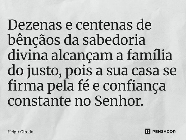 ⁠Dezenas e centenas de bênçãos da sabedoria divina alcançam a família do justo, pois a sua casa se firma pela fé e confiança constante no Senhor.... Frase de Helgir Girodo.