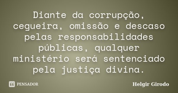 Diante da corrupção, cegueira, omissão e descaso pelas responsabilidades públicas, qualquer ministério será sentenciado pela justiça divina.... Frase de Helgir Girodo.