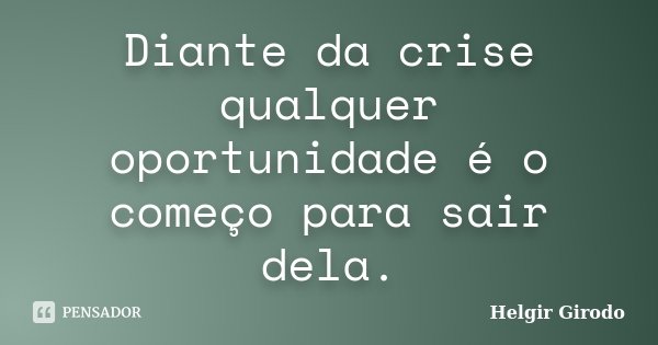 Diante da crise qualquer oportunidade é o começo para sair dela.... Frase de Helgir Girodo.