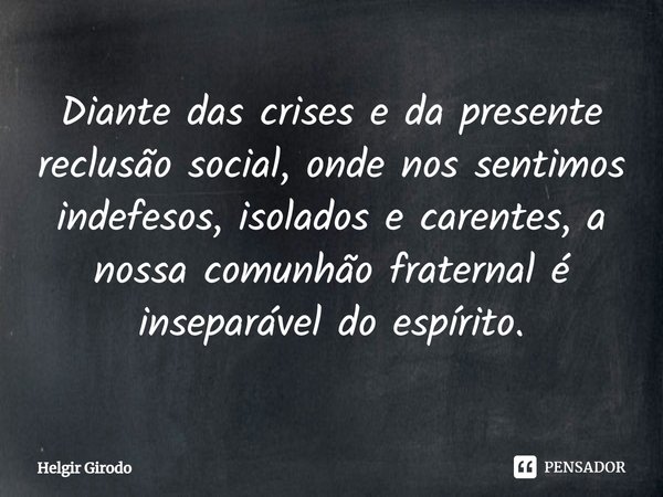 ⁠Diante das crises e da presente reclusão social, onde nos sentimos indefesos, isolados e carentes, a nossa comunhão fraternal é inseparável do espírito.... Frase de Helgir Girodo.