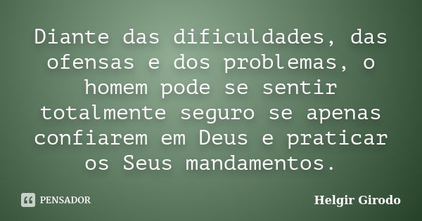 Diante das dificuldades, das ofensas e dos problemas, o homem pode se sentir totalmente seguro se apenas confiarem em Deus e praticar os Seus mandamentos.... Frase de Helgir Girodo.