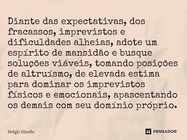 ⁠Diante das expectativas, dos fracassos, imprevistos e dificuldades alheias, adote um espírito de mansidão e busque soluções viáveis, tomando posições de altruí... Frase de Helgir Girodo.