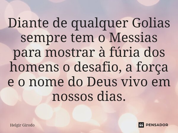 ⁠Diante de qualquer Golias sempre tem o Messias para mostrar à fúria dos homens o desafio, a força e o nome do Deus vivo em nossos dias.... Frase de Helgir Girodo.